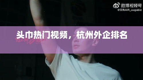 头巾热门视频，杭州外企排名 