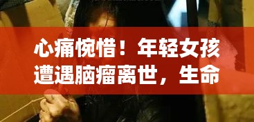 心痛惋惜！年轻女孩遭遇脑瘤离世，生命无常令人唏嘘