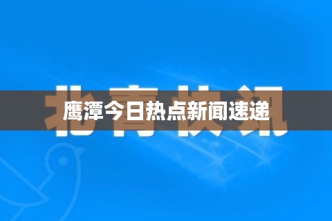 鹰潭今日热点新闻速递