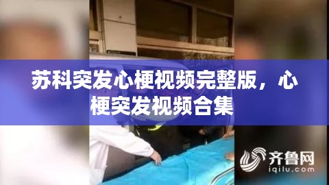 苏科突发心梗视频完整版，心梗突发视频合集 