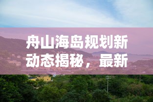 舟山海岛规划新动态揭秘，最新详细规划消息来袭