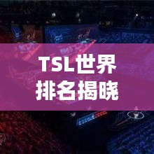 TSL世界排名揭晓，顶尖战队与选手荣耀榜单大揭秘！