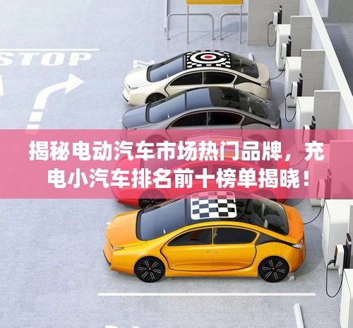 揭秘电动汽车市场热门品牌，充电小汽车排名前十榜单揭晓！