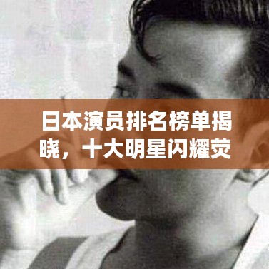 日本演员排名榜单揭晓，十大明星闪耀荧幕！