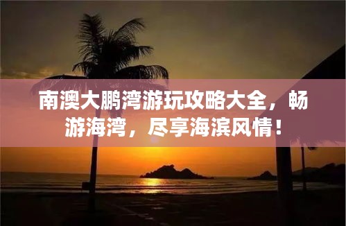 南澳大鹏湾游玩攻略大全，畅游海湾，尽享海滨风情！