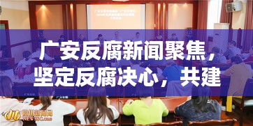 广安反腐新闻聚焦，坚定反腐决心，共建清廉广安，共创廉洁新时代